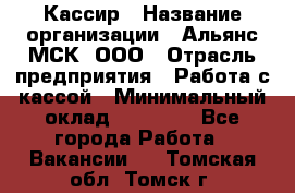 Кассир › Название организации ­ Альянс-МСК, ООО › Отрасль предприятия ­ Работа с кассой › Минимальный оклад ­ 35 000 - Все города Работа » Вакансии   . Томская обл.,Томск г.